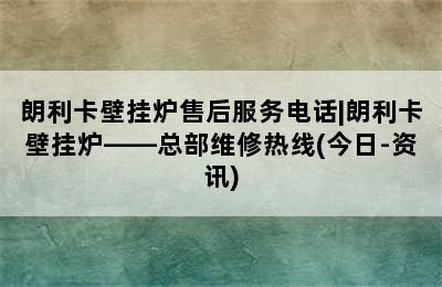 朗利卡壁挂炉售后服务电话|朗利卡壁挂炉——总部维修热线(今日-资讯)